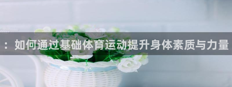 凯发k8旗舰厅ag发财网放心：：如何通过基础体育运动提升身体