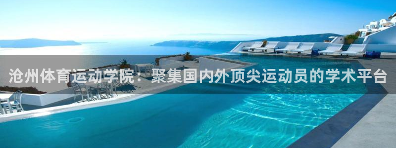  凯发k8手机是正品吗：沧州体育运动学院：聚集国内外顶尖运动员