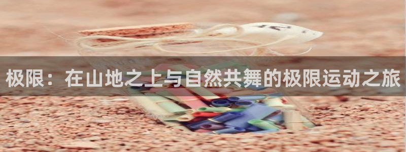  k8凯发首页登录：极限：在山地之上与自然共舞的极限运动之旅