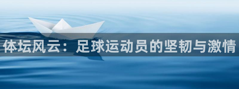 凯发旗舰网站：体坛风云：足球运动员的坚韧与激情