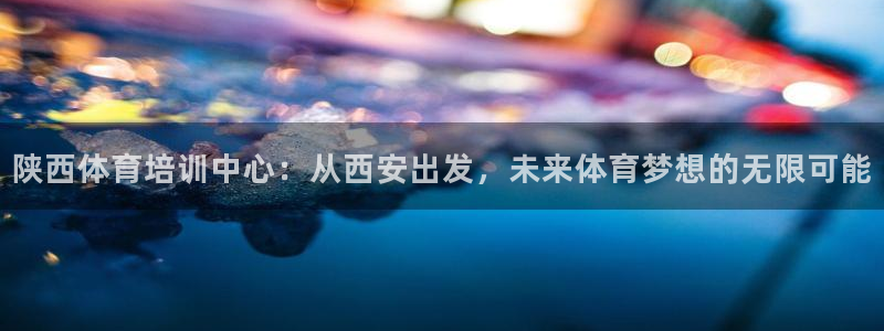 凯发棋牌官方游戏：陕西体育培训中心：从西安出发，未来体育梦想
