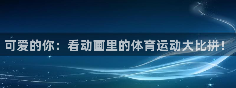 凯发k8娱乐平台：可爱的你：看动画里的体育运动大比拼！